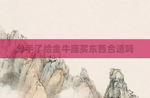 分手了给金牛座买东西合适吗