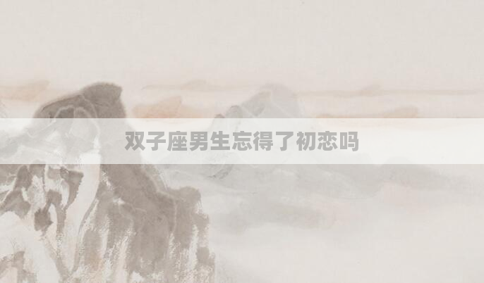 双子座男生忘得了初恋吗