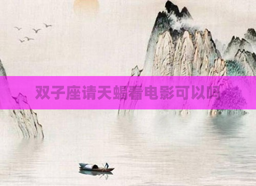 双子座请天蝎看电影可以吗