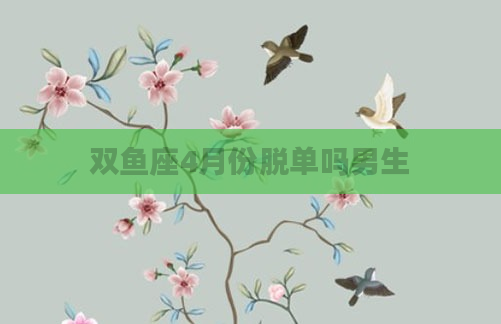 双鱼座4月份脱单吗男生