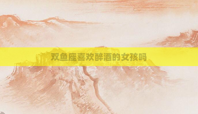双鱼座喜欢醉酒的女孩吗