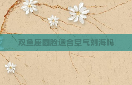 双鱼座圆脸适合空气刘海吗