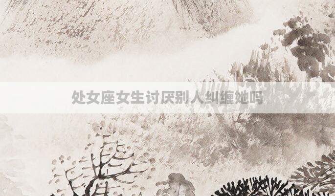 处女座女生讨厌别人纠缠她吗