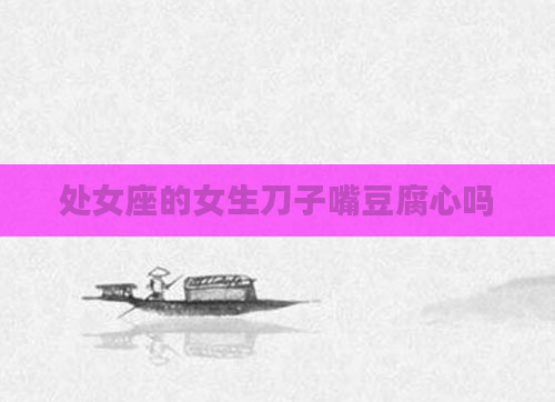 处女座的女生刀子嘴豆腐心吗