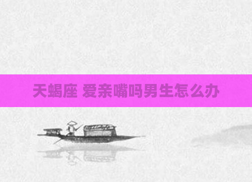 天蝎座 爱亲嘴吗男生怎么办