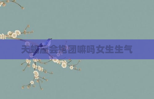 天蝎座会抱团嘛吗女生生气