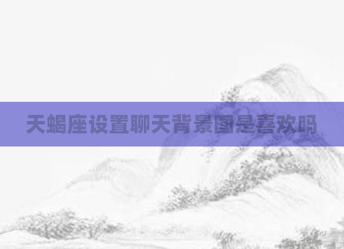 天蝎座设置聊天背景图是喜欢吗