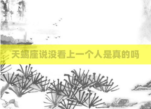 天蝎座说没看上一个人是真的吗