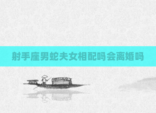 射手座男蛇夫女相配吗会离婚吗