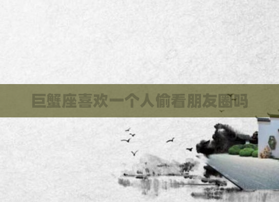 巨蟹座喜欢一个人偷看朋友圈吗