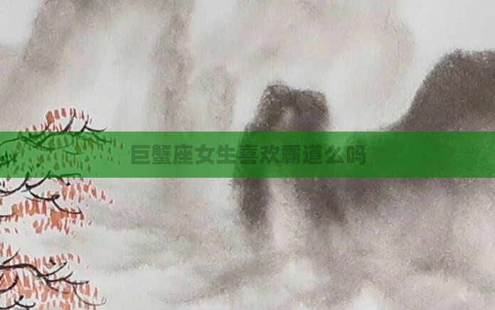 巨蟹座女生喜欢霸道么吗