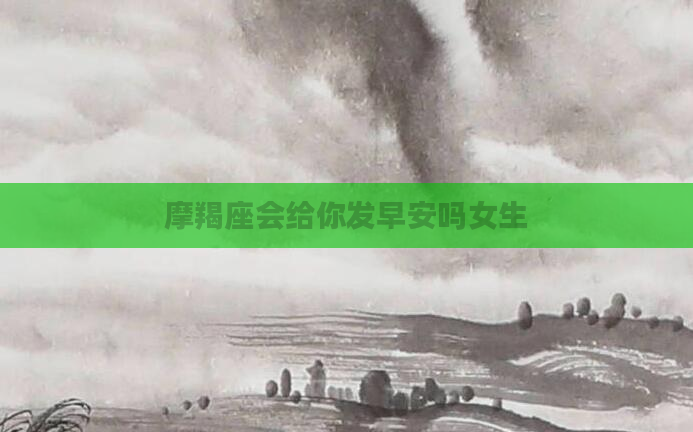 摩羯座会给你发早安吗女生