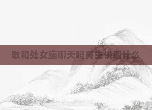 敢和处女座聊天吗男生说明什么