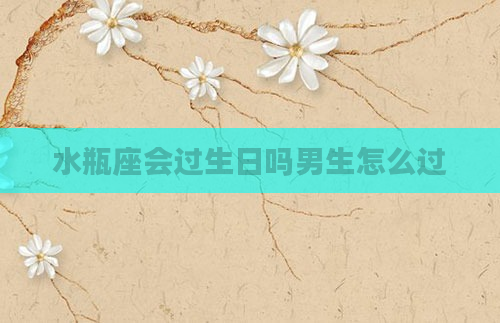 水瓶座会过生日吗男生怎么过