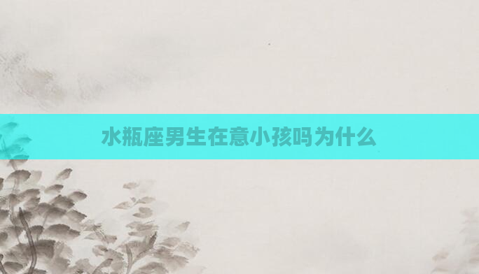 水瓶座男生在意小孩吗为什么