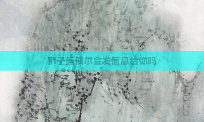 狮子座偶尔会发信息给你吗