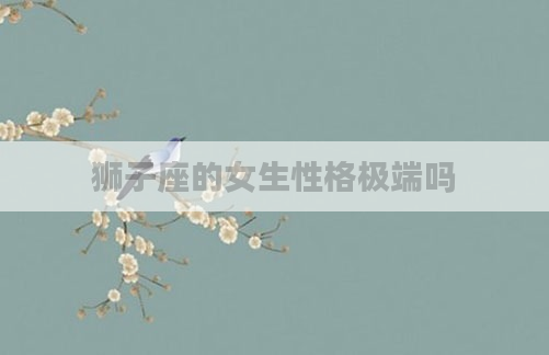 狮子座的女生性格极端吗