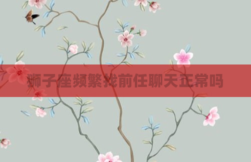 狮子座频繁找前任聊天正常吗