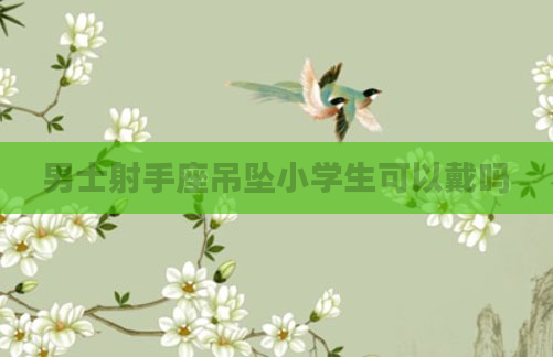 男士射手座吊坠小学生可以戴吗