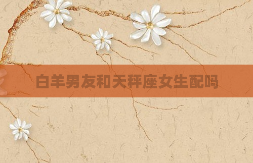 白羊男友和天秤座女生配吗