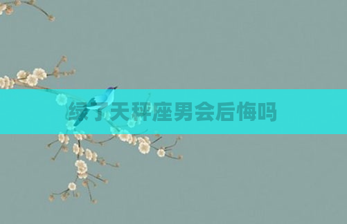 绿了天秤座男会后悔吗