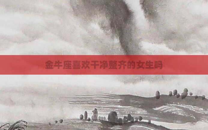 金牛座喜欢干净整齐的女生吗