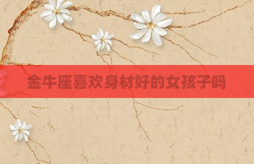 金牛座喜欢身材好的女孩子吗