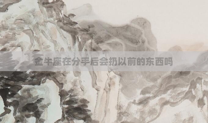 金牛座在分手后会扔以前的东西吗
