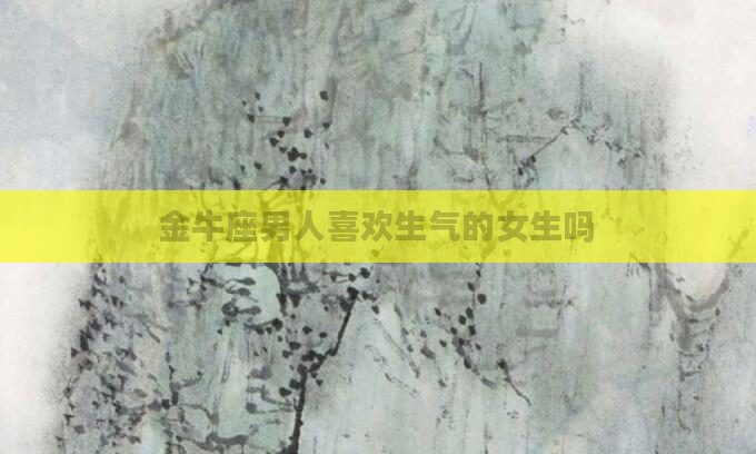 金牛座男人喜欢生气的女生吗