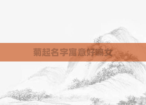 菊起名字寓意好嘛女