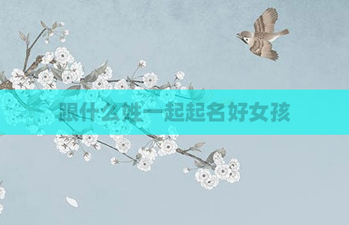 跟什么姓一起起名好女孩