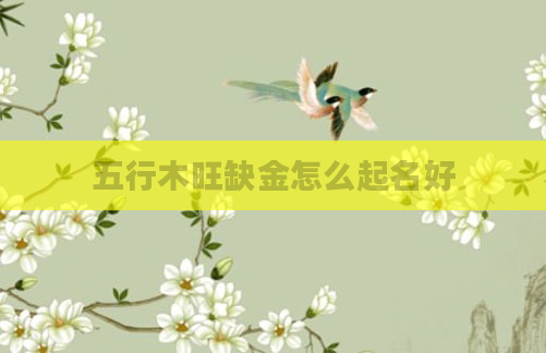 五行木旺缺金怎么起名好