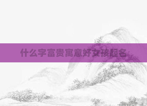 什么字富贵寓意好女孩起名