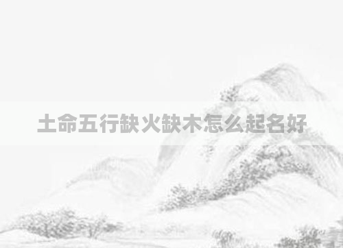 土命五行缺火缺木怎么起名好