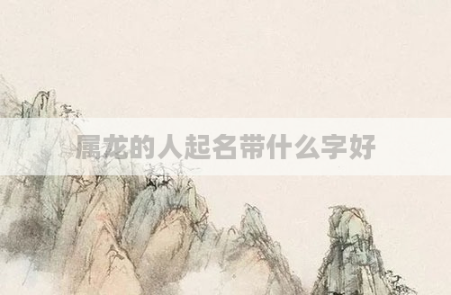 属龙的人起名带什么字好