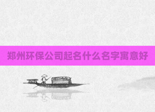 郑州环保公司起名什么名字寓意好