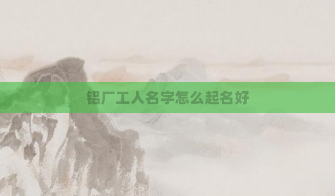 铝厂工人名字怎么起名好
