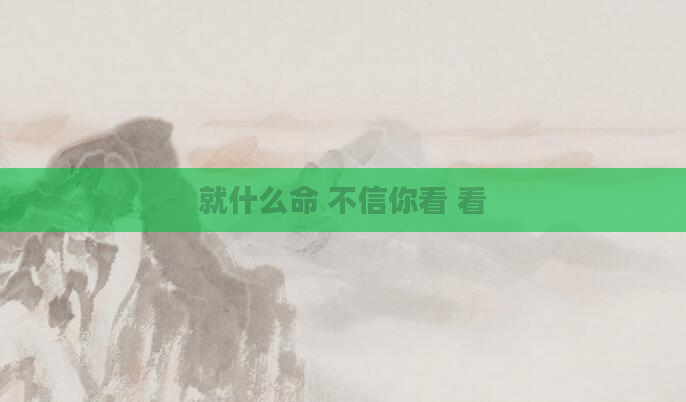 就什么命 不信你看 看