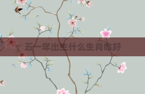 五一年出生什么生肖命好