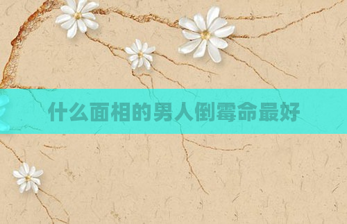 什么面相的男人倒霉命最好