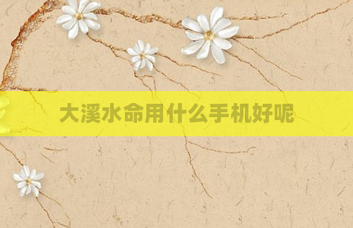 大溪水命用什么手机好呢