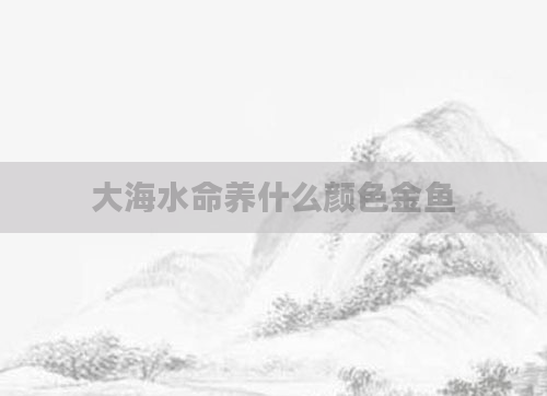 大海水命养什么颜色金鱼