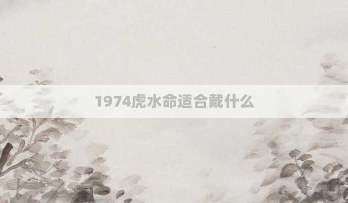 1974虎水命适合戴什么