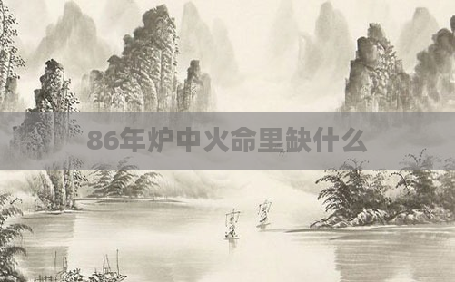 86年炉中火命里缺什么