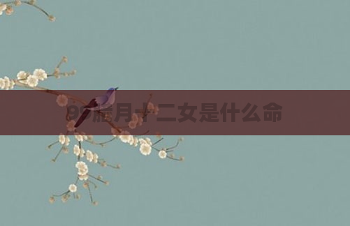 99腊月十二女是什么命