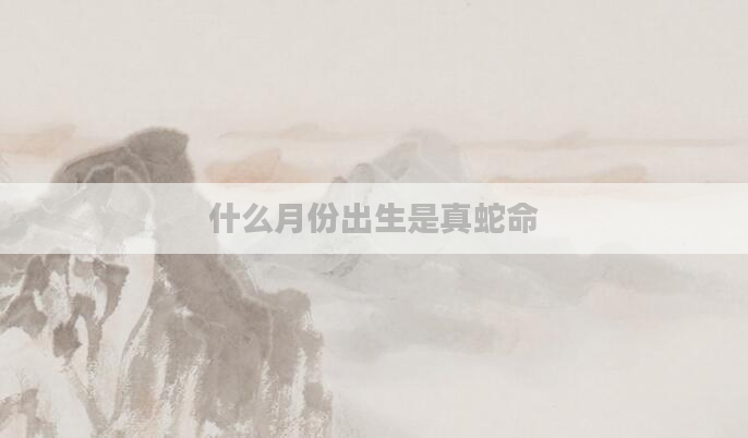 什么月份出生是真蛇命