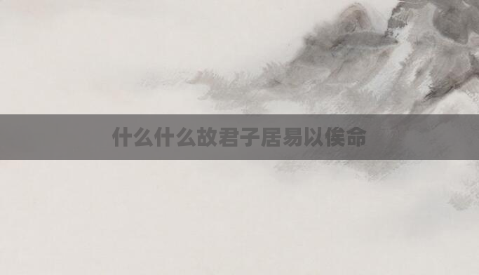 什么什么故君子居易以俟命