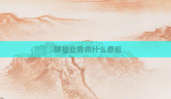 乛破祖业男命什么意思