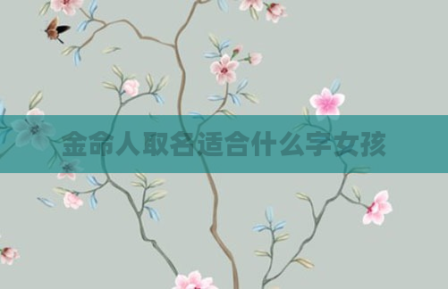 金命人取名适合什么字女孩