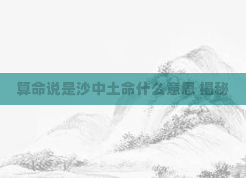 算命说是沙中土命什么意思 揭秘